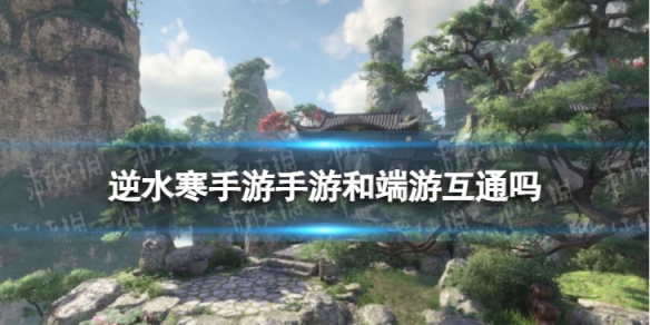 《逆水寒手游》手游和端游互通吗 安卓和苹果互通吗