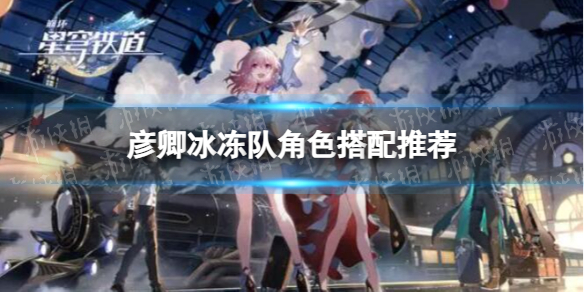 《崩坏星穹铁道》彦卿冰冻队角色搭配推荐
