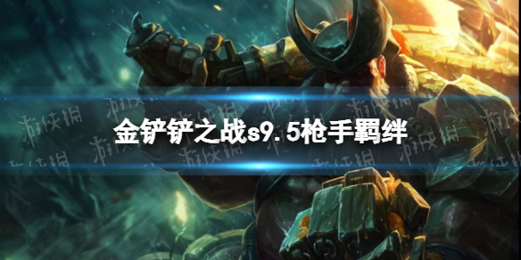 《金铲铲之战》s9.5枪手羁绊效果 志在天际枪手羁绊什么效果