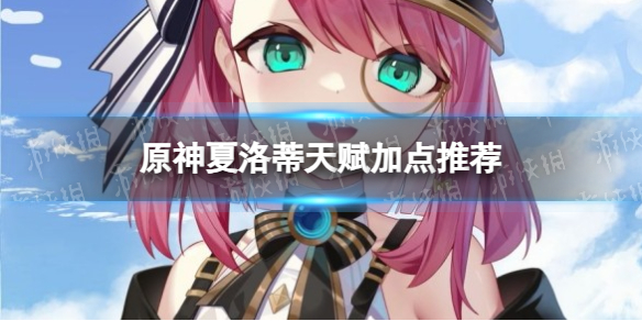 《原神》夏洛蒂天赋加点推荐