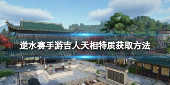 《逆水赛手游》吉人天相怎么获取 吉人天相特质获取方法