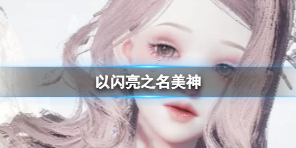 《以闪亮之名》美神 美神官方捏脸数据id