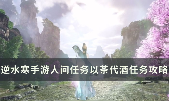 《逆水寒手游》以茶代酒怎么做 人间任务以茶代酒任务攻略