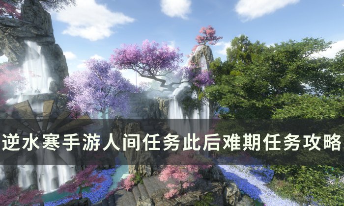 《逆水寒手游》此后难期怎么做 人间任务此后难期任务攻略