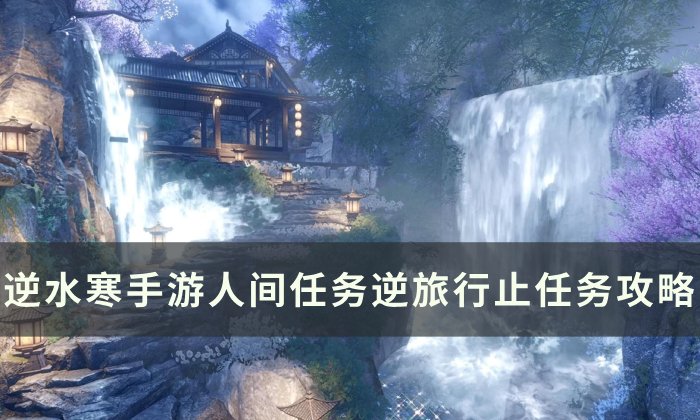 《逆水寒手游》逆旅行止怎么做 人间任务逆旅行止任务攻略