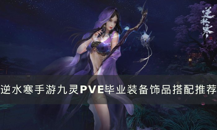 《逆水寒手游》九灵PVE毕业装备怎么搭配 九灵PVE毕业装备饰品搭配推荐