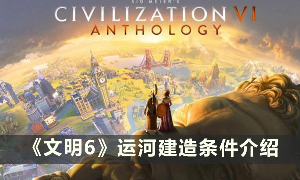 《文明6》运河建造条件介绍