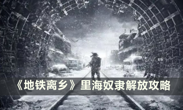 《地铁离乡》里海奴隶怎么解放 里海奴隶解放攻略