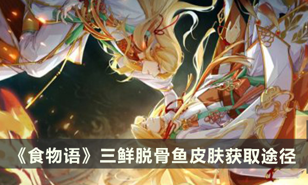 《食物语》三鲜脱骨鱼皮肤怎么领取 三鲜脱骨鱼皮肤获取途径