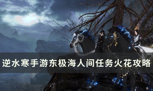 《逆水寒手游》人间任务火花怎么完成 东极海人间任务火花攻略