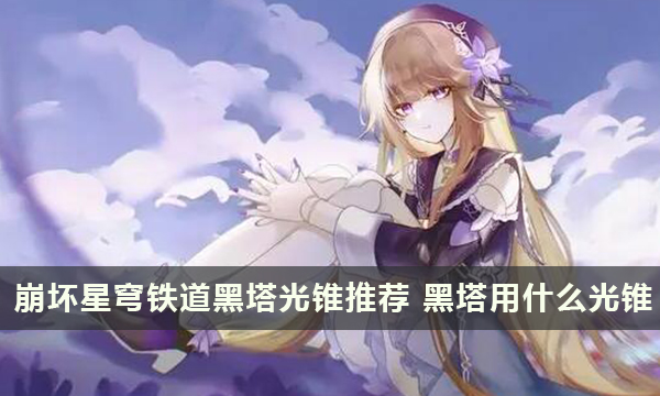 崩坏星穹铁道黑塔光锥推荐 黑塔用什么光锥
