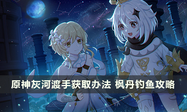 原神枫丹钓鱼武器灰河渡手获取办法 枫丹钓鱼攻略