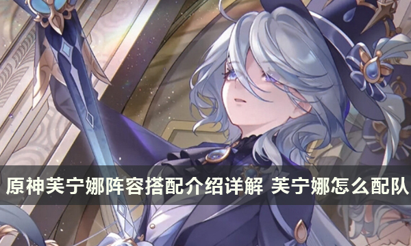 原神芙宁娜阵容搭配介绍详解 芙宁娜怎么配队