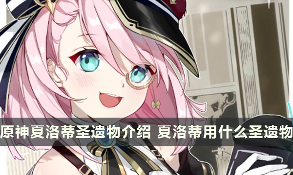 原神夏洛蒂圣遗物介绍 夏洛蒂用什么圣遗物好