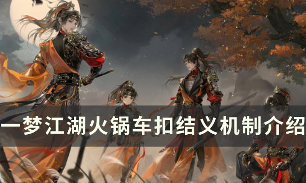 《一梦江湖》火锅车结义怎么刷最快 火锅车扣结义机制介绍