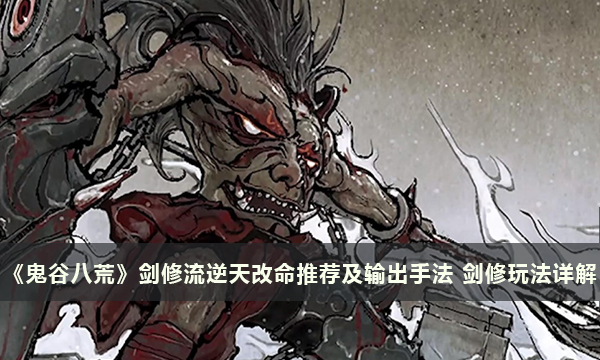《鬼谷八荒》剑修流逆天改命推荐及输出手法 剑修玩法详解