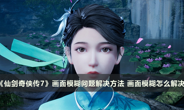 《仙剑奇侠传7》画面模糊问题解决方法 画面模糊怎么解决