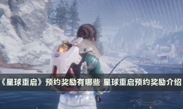 《星球重启》预约奖励有哪些 星球重启预约奖励介绍