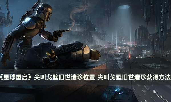 《星球重启》全部尖叫戈壁旧世遗珍位置 尖叫戈壁旧世遗珍获得方法