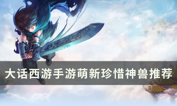 《大话西游手游》珍惜神兽那个好用 萌新珍惜神兽推荐
