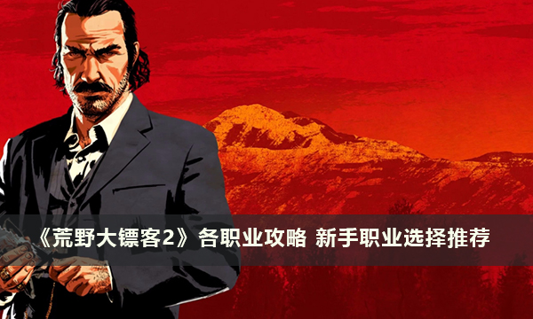 《荒野大镖客2》各职业攻略 新手职业选择推荐