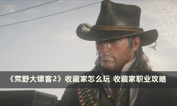 《荒野大镖客2》收藏家怎么玩 收藏家职业攻略