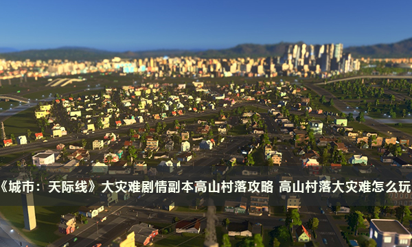 《城市：天际线》大灾难剧情副本高山村落攻略 高山村落大灾难怎么玩