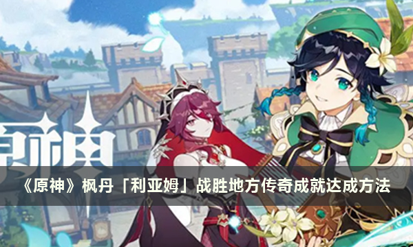 《原神》枫丹「利亚姆」战胜地方传奇成就达成方法
