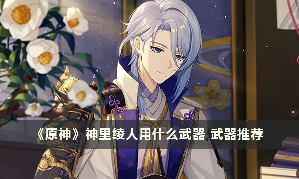 《原神》神里绫人用什么武器 武器推荐