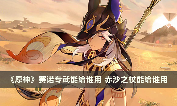 《原神》赛诺专武能给谁用 赤沙之杖能给谁用