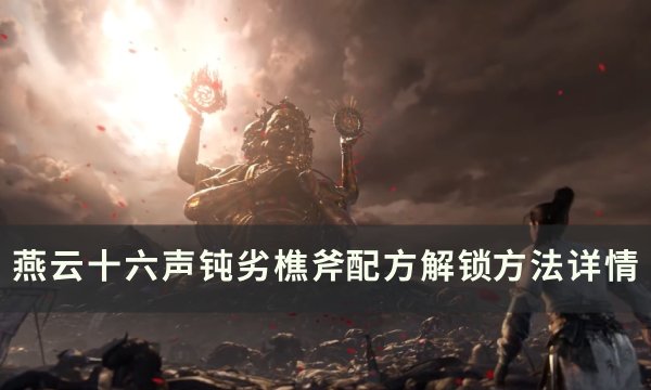 《燕云十六声》钝劣樵斧配方怎么获取 钝劣樵斧​​​​​​​配方解锁方法详情