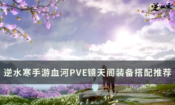 《逆水寒手游》血河PVE镜天阁怎么搭配 血河PVE镜天阁装备搭配推荐