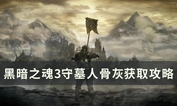 《黑暗之魂3》守墓人骨灰怎么拿 守墓人骨灰​​​​​​​获取攻略