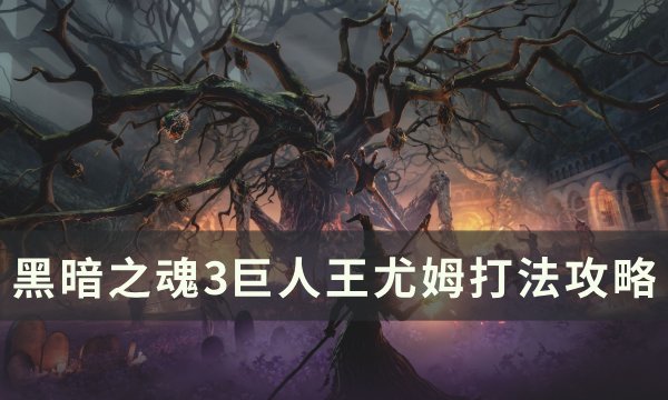 《黑暗之魂3》巨人王尤姆怎么打 巨人王尤姆打法攻略