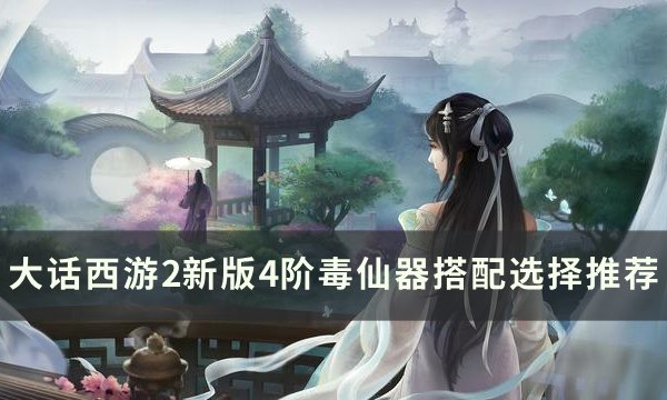 《大话西游2》新版4阶毒仙器如何搭配 新版4阶毒仙器搭配选择推荐