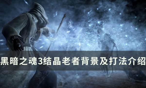 《黑暗之魂3》结晶老者怎么打 结晶老者背景及打法介绍