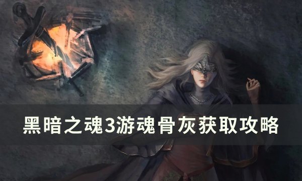 《黑暗之魂3》游魂骨灰怎么获得 游魂骨灰获取攻略