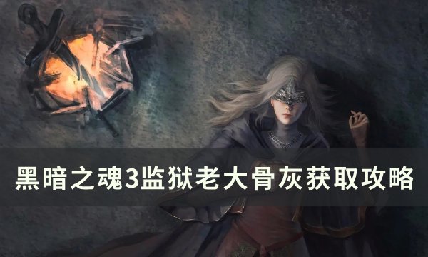 《黑暗之魂3》监狱老大骨灰怎么获得 监狱老大骨灰获取攻略