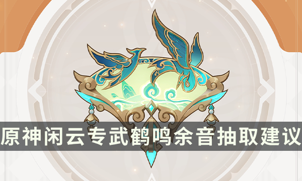《原神》鹤鸣余音值得抽吗 闲云专武鹤鸣余音抽取建议