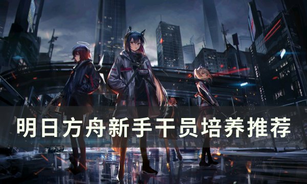 《明日方舟》新手干员练谁 新手干员培养推荐