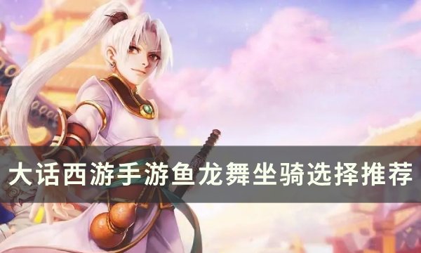《大话西游手游》鱼龙舞坐骑怎么选 鱼龙舞坐骑选择推荐