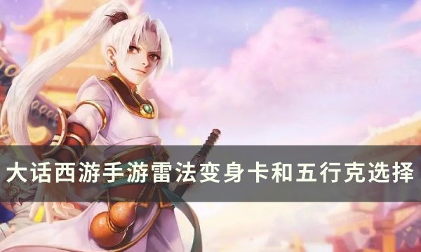 《大话西游手游》雷法变身卡和五行克怎么选 雷法变身卡和五行克选择