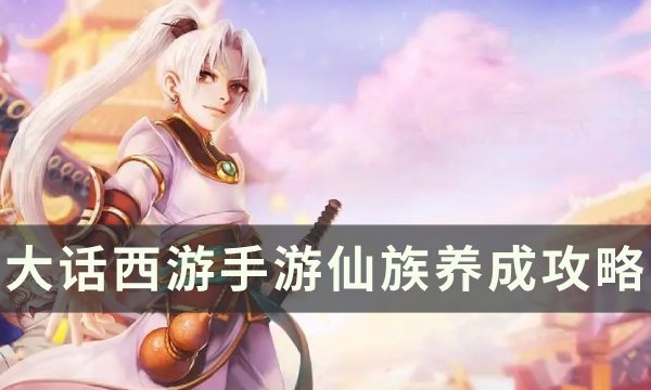《大话西游手游》仙族怎么玩​​​​​​​ 仙族养成攻略