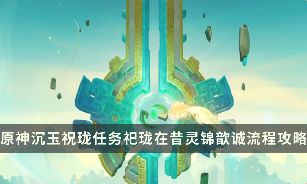 《原神》沉玉谷任务沉玉祝珑 祀珑在昔灵锦歆诚流程解谜攻略