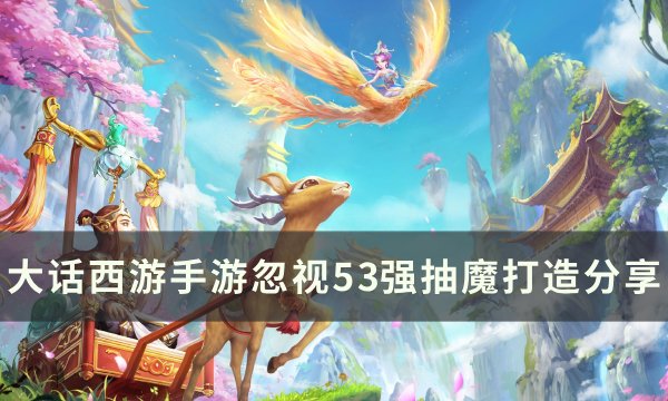 《大话西游手游》忽视强抽魔怎么打造 忽视53强抽魔打造分享与攻略