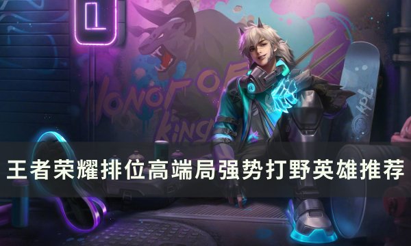 《王者荣耀》排位高端局打野选谁 排位高端局强势打野英雄推荐