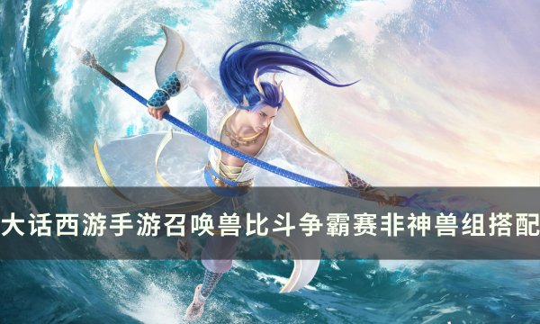 《大话西游手游》召唤兽比斗争霸赛非神兽组阵容搭配及思路分享