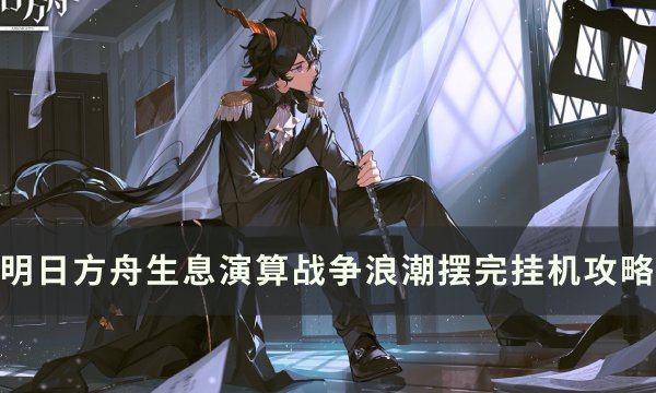 《明日方舟》生息演算战争浪潮怎么打 生息演算战争浪潮摆完挂机攻略