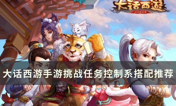 《大话西游手游》挑战任务控制系怎么搭配 挑战任务控制系搭配推荐