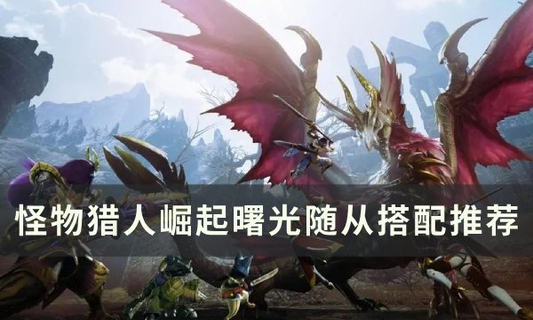 《怪物猎人崛起》曙光随从怎么搭配 曙光随从搭配推荐